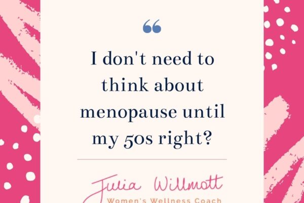 I don’t need to think about menopause until my 50s right?